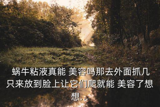  蝸牛粘液真能 美容嗎那去外面抓幾只來(lái)放到臉上讓它們爬就能 美容了想想...