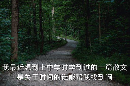 我最近想到上中學(xué)時(shí)學(xué)到過的一篇散文是關(guān)于時(shí)間的誰能幫我找到啊