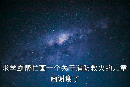 消防員滅火簡筆畫，求學霸幫忙畫一個關于消防救火的兒童畫謝謝了