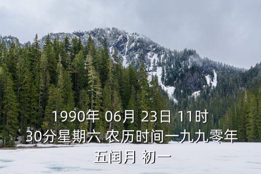 1990年 06月 23日 11時(shí) 30分星期六 農(nóng)歷時(shí)間一九九零年 五閏月 初一