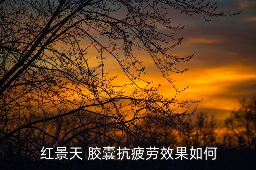  紅景天 膠囊抗疲勞效果如何