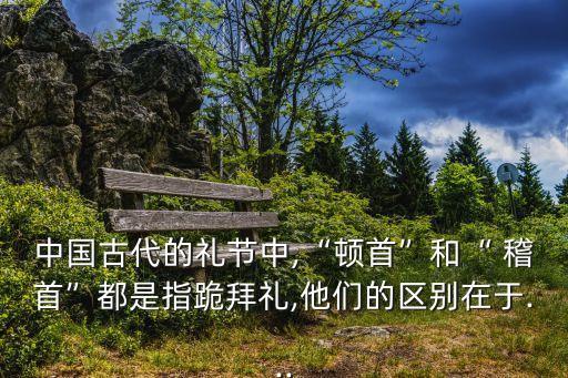 中國古代的禮節(jié)中,“頓首”和“ 稽首”都是指跪拜禮,他們的區(qū)別在于...
