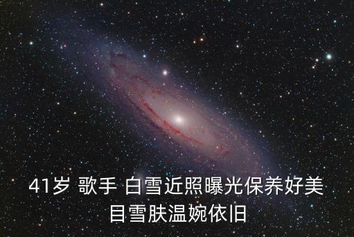 41歲 歌手 白雪近照曝光保養(yǎng)好美目雪膚溫婉依舊
