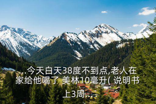 ...今天白天38度不到點,老人在家給他喝了 美林10毫升( 說明書上3周...