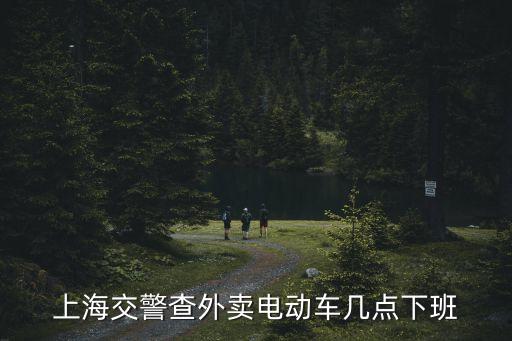 上海交警查外賣電動(dòng)車幾點(diǎn)下班