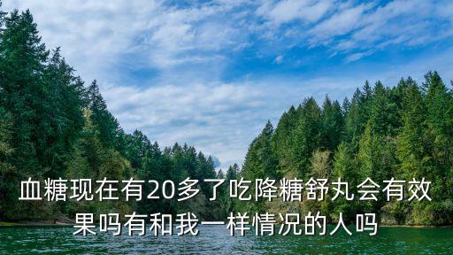 血糖現在有20多了吃降糖舒丸會有效果嗎有和我一樣情況的人嗎