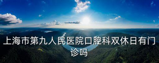 上海市第九醫(yī)院牙科下班時間，上海市第九人民醫(yī)院口腔科門診是不是天天有