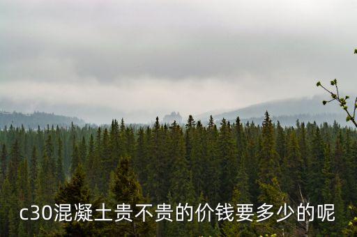 c30混凝土貴不貴的價錢要多少的呢