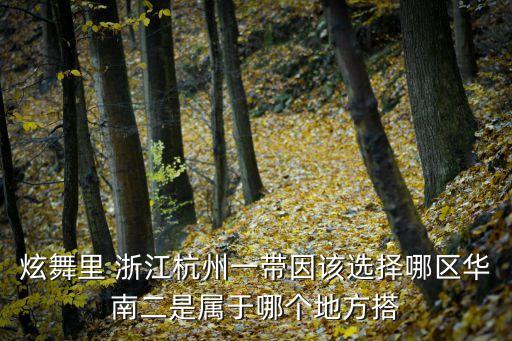 孤獨的老鄉，炫舞里 浙江杭州一帶因該選擇哪區華南二是屬于哪個地方搭