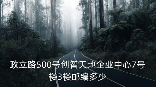 政立路500號創(chuàng)智天地企業(yè)中心7號樓3樓郵編多少
