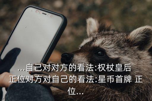 ...自己對對方的看法:權(quán)杖皇后 正位對方對自己的看法:星幣首牌 正位...