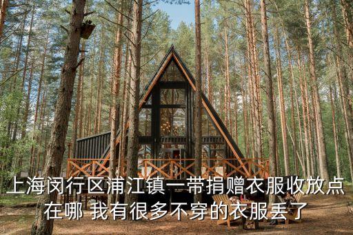 上海市浦江蔡國彬，上海閔行區浦江鎮一帶捐贈衣服收放點在哪 我有很多不穿的衣服丟了