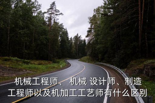  機械工程師、 機械 設(shè)計師、制造工程師以及機加工工藝師有什么區(qū)別
