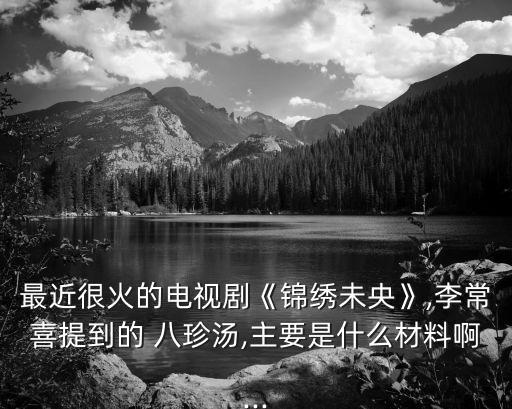最近很火的電視劇《錦繡未央》,李常喜提到的 八珍湯,主要是什么材料啊...