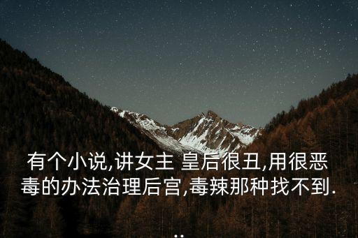 有個小說,講女主 皇后很丑,用很惡毒的辦法治理后宮,毒辣那種找不到...