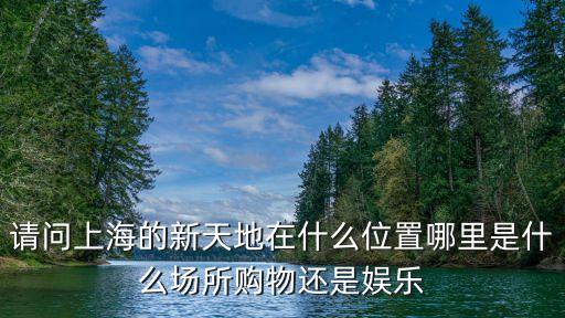 請問上海的新天地在什么位置哪里是什么場所購物還是娛樂