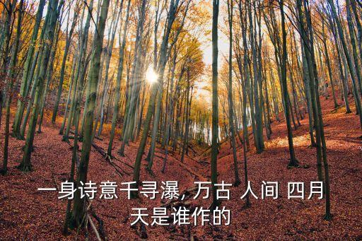 一身詩意千尋瀑, 萬古 人間 四月天是誰作的