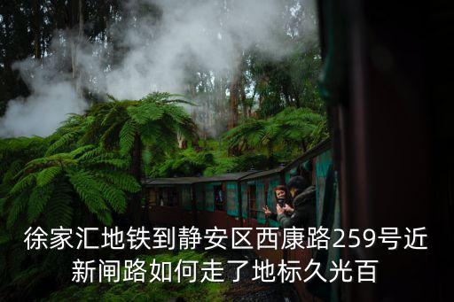 徐家匯地鐵到靜安區西康路259號近新閘路如何走了地標久光百