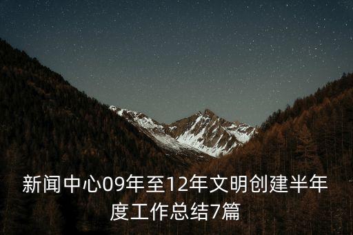 新時代文明實踐工作總結，新聞中心09年至12年文明創建半年度工作總結7篇