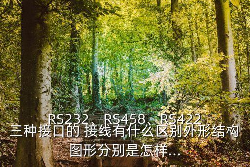 RS232、RS458、RS422三種接口的 接線有什么區(qū)別外形結(jié)構(gòu)圖形分別是怎樣...