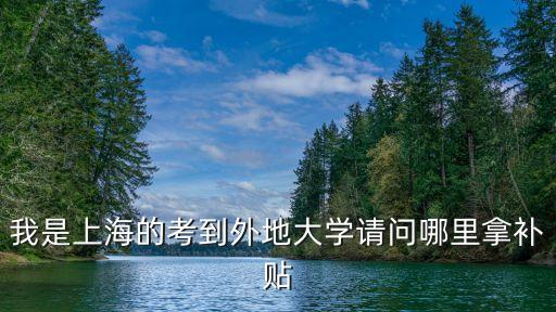 我是上海的考到外地大學請問哪里拿補貼