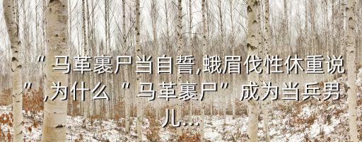 “ 馬革裹尸當自誓,蛾眉伐性休重說”,為什么“ 馬革裹尸”成為當兵男兒...