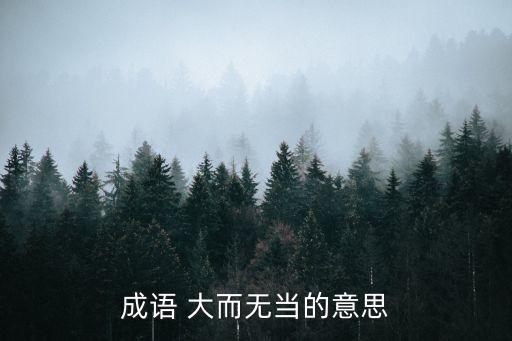 大而無當,大而無當貶義成語:你還是個河人沒出息