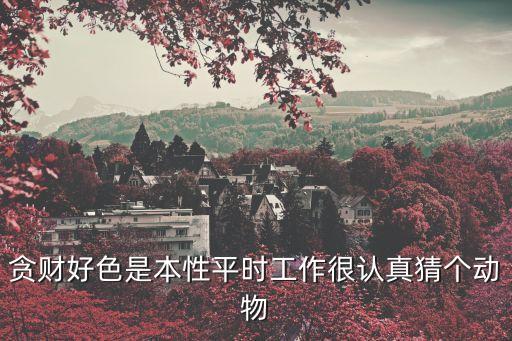 貪財(cái)好色是本性平時(shí)工作很認(rèn)真猜個(gè)動物