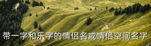 一個字的情侶網(wǎng)名，帶一字和樂字的情侶名或情侶空間名字