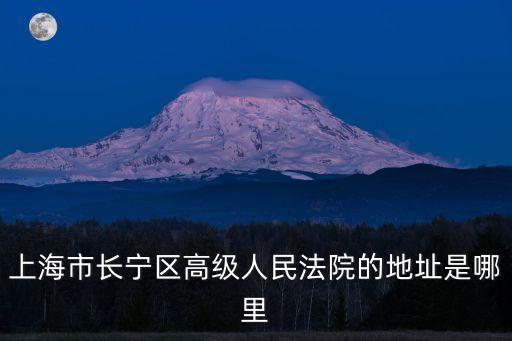上海市高級(jí)人民法院現(xiàn)在辦公地址，上海市長(zhǎng)寧區(qū)高級(jí)人民法院的地址是哪里
