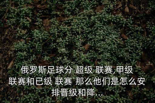  俄羅斯足球分 超級 聯賽,甲級 聯賽和已級 聯賽`那么他們是怎么安排晉級和降...