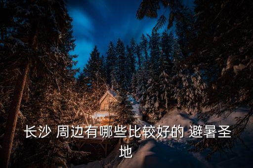  長沙 周邊有哪些比較好的 避暑圣地