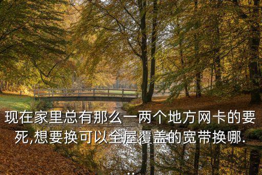 現(xiàn)在家里總有那么一兩個(gè)地方網(wǎng)卡的要死,想要換可以全屋覆蓋的寬帶換哪...