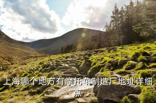 上海市機(jī)車基地，上海哪個(gè)地方有摩托車制造廠地址詳細(xì)點(diǎn)