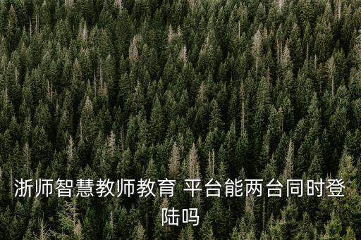 浙師智慧教師教育 平臺(tái)能兩臺(tái)同時(shí)登陸嗎