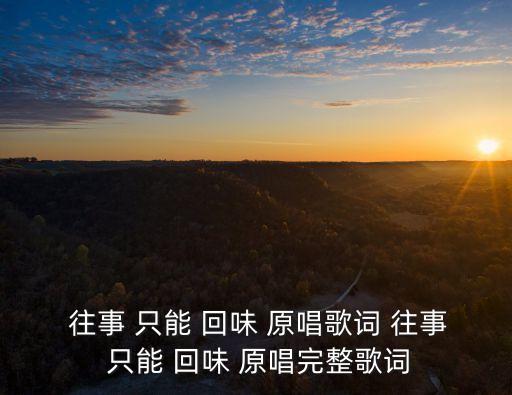  往事 只能 回味 原唱歌詞 往事 只能 回味 原唱完整歌詞