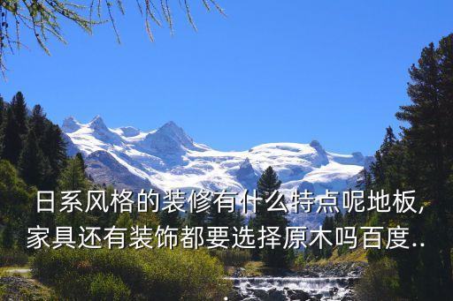 日系風格的裝修有什么特點呢地板,家具還有裝飾都要選擇原木嗎百度...