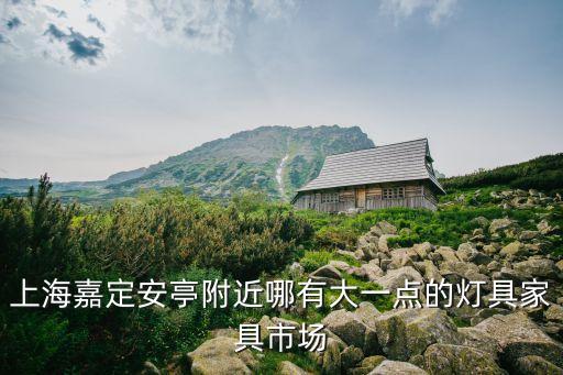 上海嘉定安亭附近哪有大一點的燈具家具市場