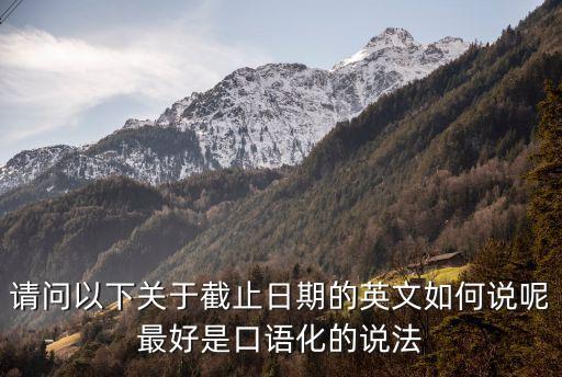 截止日期英文，請問以下關于截止日期的英文如何說呢最好是口語化的說法