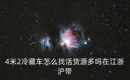 上海市4米2冷藏車長期貨源，4米2冷藏車怎么找活貨源多嗎在江浙滬帶