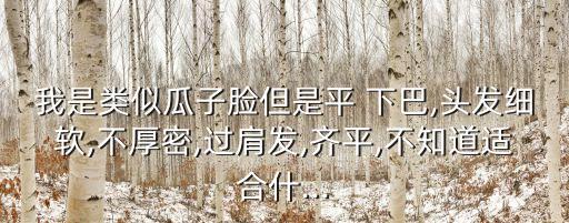 我是類似瓜子臉但是平 下巴,頭發細軟,不厚密,過肩發,齊平,不知道適合什...
