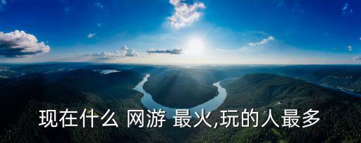 現在什么 網游 最火,玩的人最多