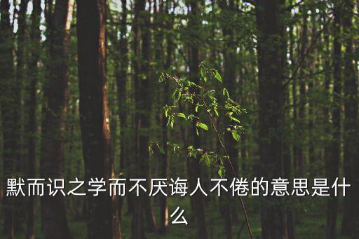 學而不厭的意思，默而知之學而不厭誨人不倦的意思是