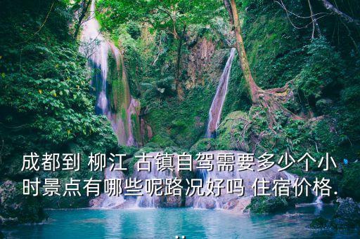 成都到 柳江 古鎮自駕需要多少個小時景點有哪些呢路況好嗎 住宿價格...