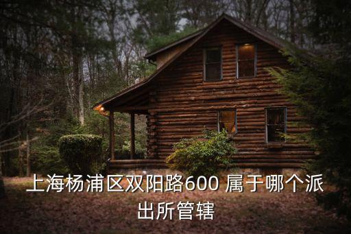 上海楊浦區雙陽路600 屬于哪個派出所管轄