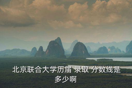 北京聯合大學錄取分數線,分數達控制分數線學生不能全部錄取