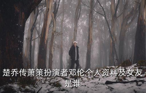 楚喬傳蕭策扮演者鄧倫個人資料及女友是誰