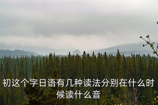 初這個字日語有幾種讀法分別在什么時候讀什么音