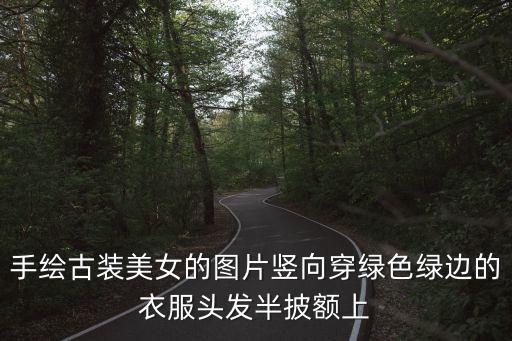 古風(fēng)圖片手繪，手繪古裝美女的圖片豎向穿綠色綠邊的衣服頭發(fā)半披額上