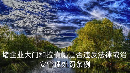 堵企業(yè)大門和拉橫幅是否違反法律或治安管理處罰條例